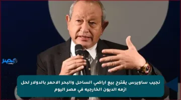 نجيب ساويرس يقترح بيع أراضي الساحل والبحر الأحمر بالدولار لحل أزمة الديون الخارجية في مصر اليوم